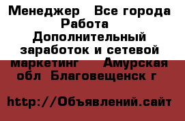 Менеджер - Все города Работа » Дополнительный заработок и сетевой маркетинг   . Амурская обл.,Благовещенск г.